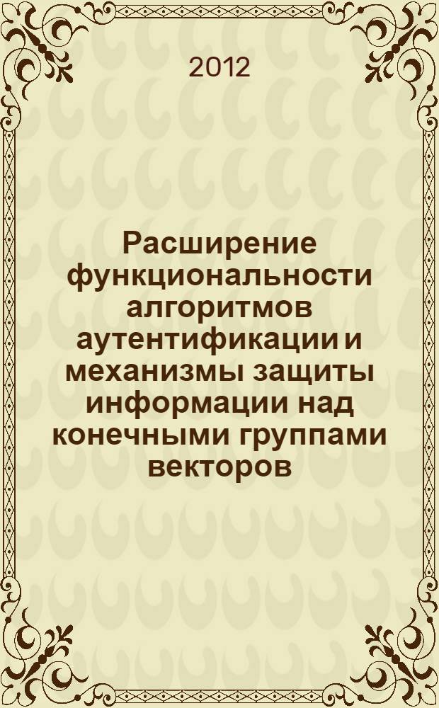 Расширение функциональности алгоритмов аутентификации и механизмы защиты информации над конечными группами векторов : автореф. дис. на соиск. учен. степ. к. т. н. : специальность 05.13.19 <Методы и системы защиты информации, информационная безопасность>