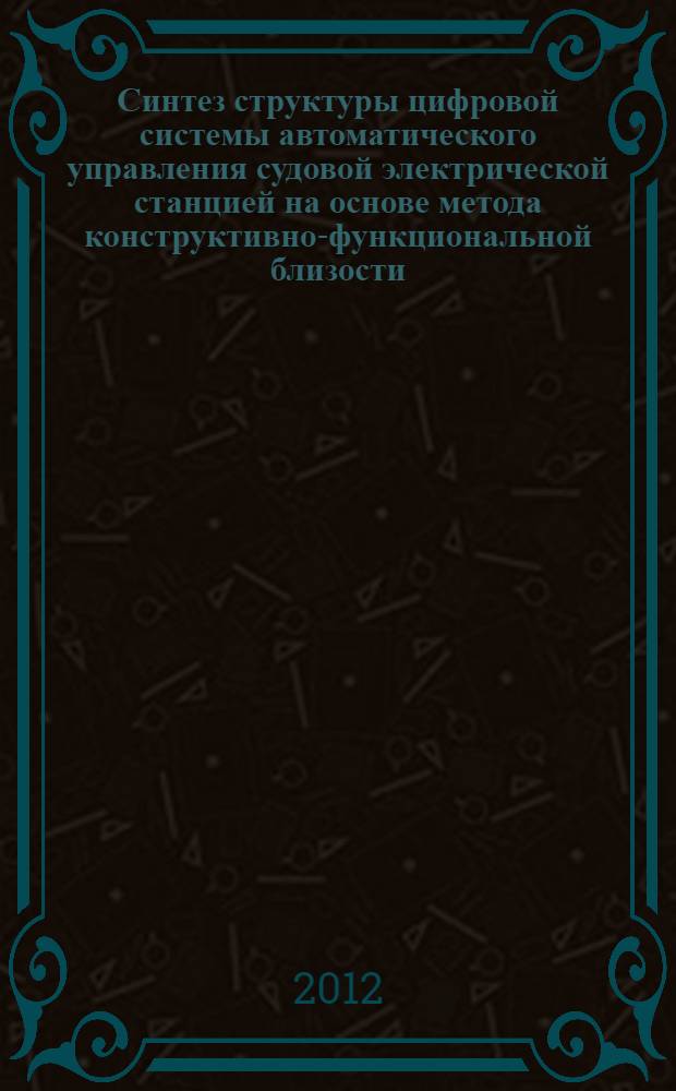 Синтез структуры цифровой системы автоматического управления судовой электрической станцией на основе метода конструктивно-функциональной близости : автореф. дис. на соиск. учен. степ. к. т. н. : специальность 05.09.03 <Электротехнические комплексы и системы> : специальность 05.08.05 <Судовые энергетические установки и их элементы главные и вспомогательные>