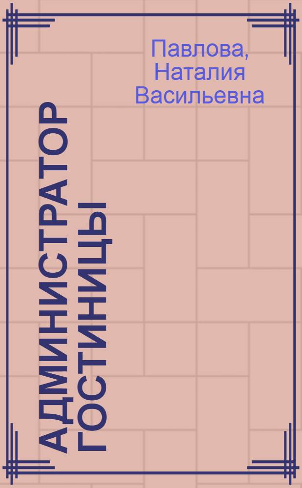 Администратор гостиницы : учебное пособие для использования в учебном процессе образовательных учреждений, реализующих программы СПО по специальности 101101 "Гостиничный сервис", ПМ.05 "Выполнение работ по одной или нескольким профессиям рабочих, должностям служащих: выполнение работ по профессии "Администратор гостиницы"