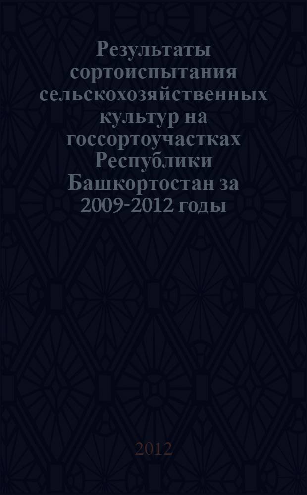 Результаты сортоиспытания сельскохозяйственных культур на госсортоучастках Республики Башкортостан за 2009-2012 годы : 75 лет государственному сортоиспытанию