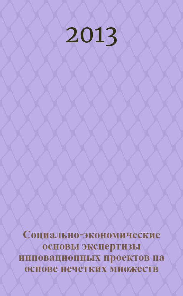 Социально-экономические основы экспертизы инновационных проектов на основе нечетких множеств : монография
