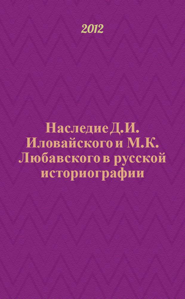 Наследие Д.И. Иловайского и М.К. Любавского в русской историографии : труды Всероссийской научной конференции "VI историографические чтения памяти историков Д.И. Иловайского и М.К. Любавского" (к 180-летию со дня рождения Д. И. Иловайского), г. Рязань, 22-25 мая 2012 г
