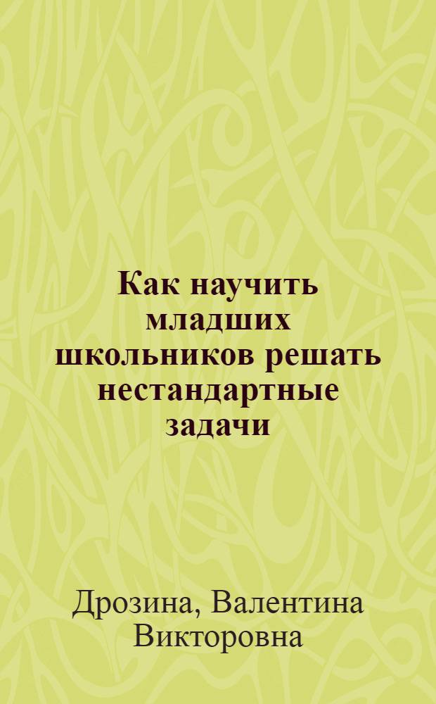 Как научить младших школьников решать нестандартные задачи : учебное пособие для студентов педагогических университетов и учителей математики
