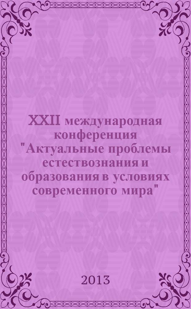 XXII международная конференция "Актуальные проблемы естествознания и образования в условиях современного мира", [5-6 июня 2013 г., Нижний Новгород] : материалы конференции