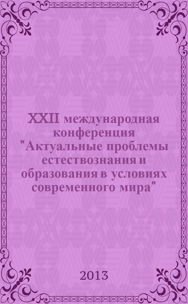 XXII международная конференция "Актуальные проблемы естествознания и образования в условиях современного мира", [5-6 июня 2013 г., Нижний Новгород] : материалы конференции