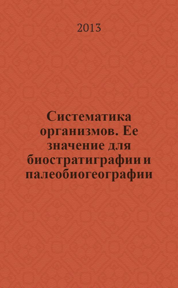 Систематика организмов. Ее значение для биостратиграфии и палеобиогеографии : материалы LIX сессии Палеонтологического общества, 1-5 апреля 2013 г