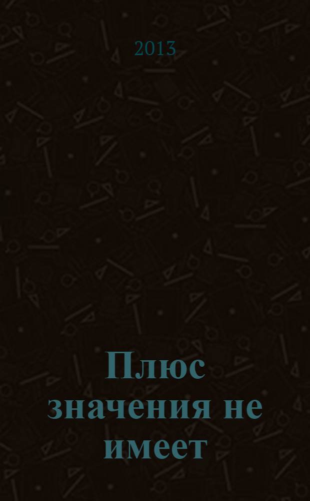 Плюс значения не имеет : книга для тех, кто умеет читать и любит думать