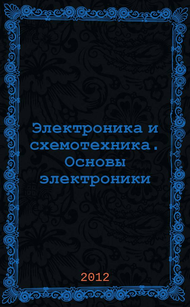 Электроника и схемотехника. Основы электроники : конспект лекций для высшего профессионального образования : студентам, обучающимся по направлениям 211000.62 "Конструирование и технология электронных средств", 211400.62 "Радиотехника", 210700.62 "Инфокоммуникационные технологии и системы связи", изучающим дисциплины "Электроника", "Электроника и схемотехника"