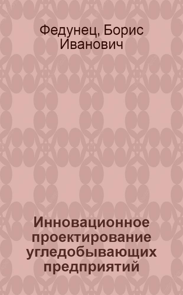 Инновационное проектирование угледобывающих предприятий : монография