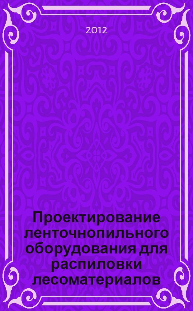 Проектирование ленточнопильного оборудования для распиловки лесоматериалов : учебное пособие для студентов вузов, обучающихся по направлению подготовки дипломированного специалиста 651600 "Технологические машины и оборудование" по специальности 150405 "Машины и оборудование лесного комплекса"