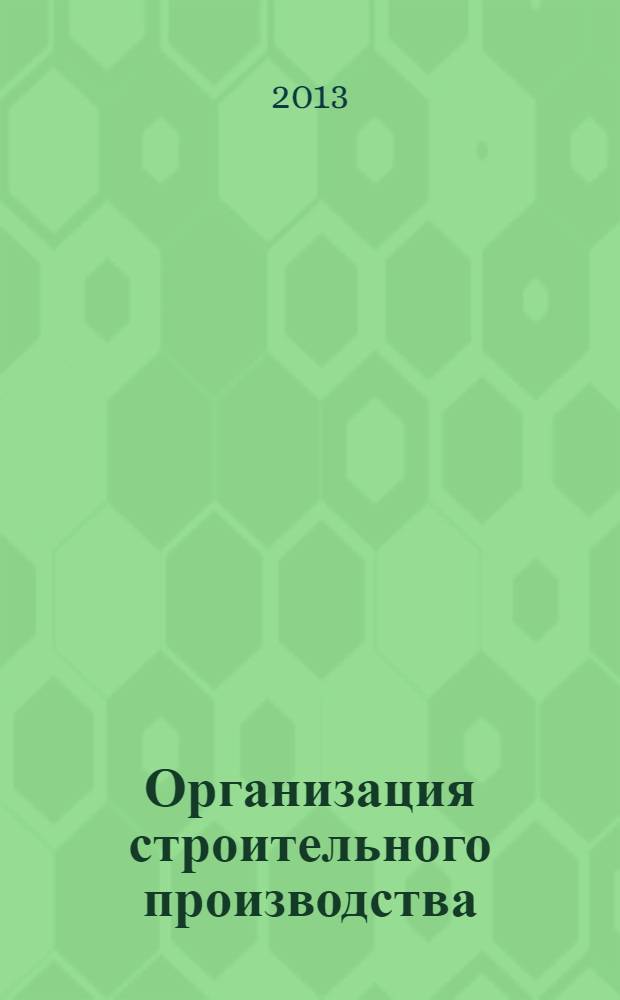 Организация строительного производства : учебное пособие для высшего профессионального образования : для студентов, обучающихся по специальности 270115 "Экспертиза и управление недвижимостью"