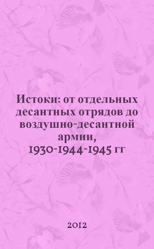 Истоки : от отдельных десантных отрядов до воздушно-десантной армии, 1930-1944-1945 гг