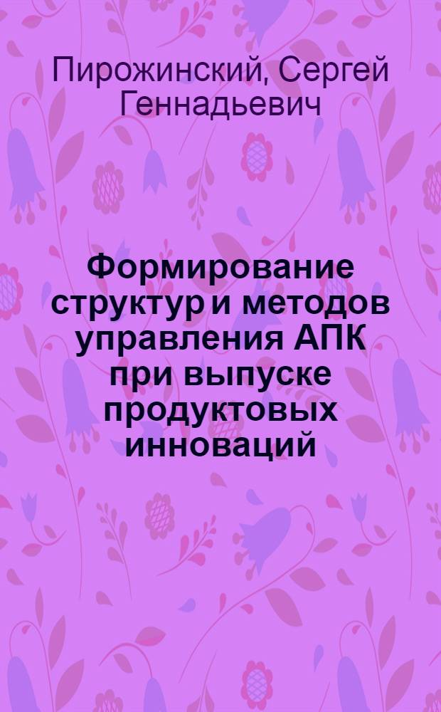 Формирование структур и методов управления АПК при выпуске продуктовых инноваций : монография