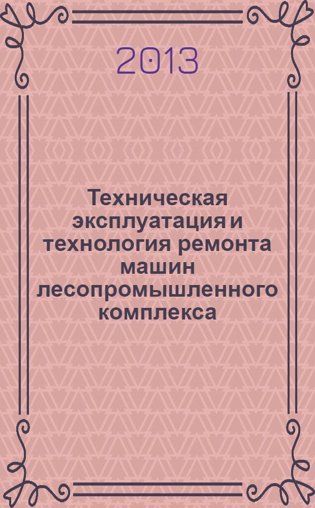 Техническая эксплуатация и технология ремонта машин лесопромышленного комплекса : учебное пособие для студентов вузов, обучающихся по направлению подготовки дипломированных бакалавров и магистров направления 250400 "Технология лесозаготовительных и деревоперерабатывающих производств" по профилю Лесоинженерное дело