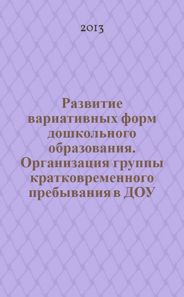 Развитие вариативных форм дошкольного образования. Организация группы кратковременного пребывания в ДОУ : учебно-методическое пособие