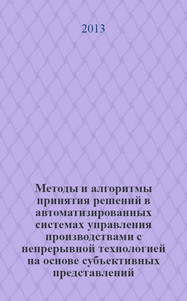 Методы и алгоритмы принятия решений в автоматизированных системах управления производствами с непрерывной технологией на основе субъективных представлений : монография