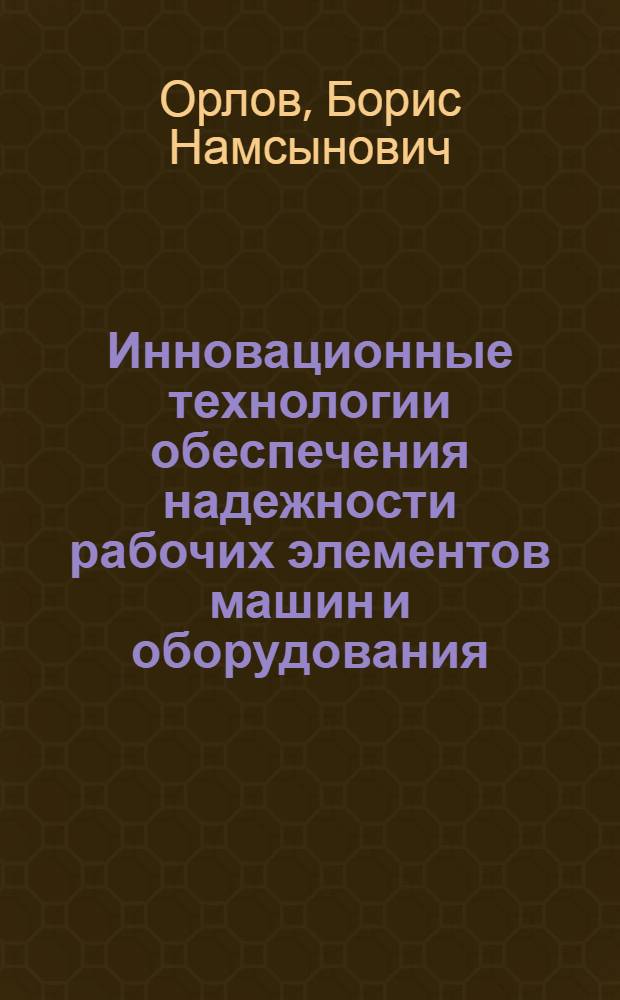 Инновационные технологии обеспечения надежности рабочих элементов машин и оборудования : монография