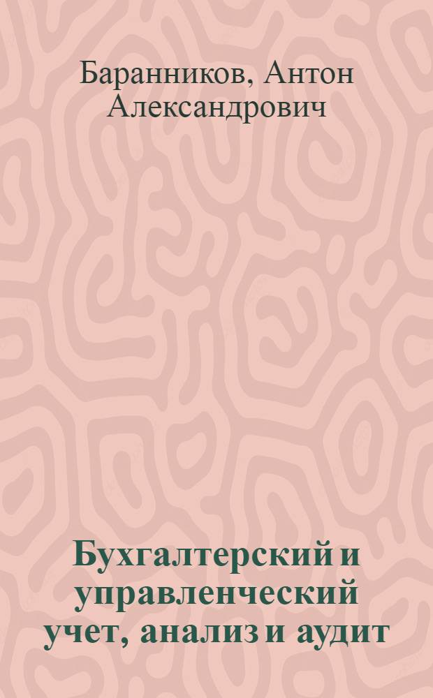 Бухгалтерский и управленческий учет, анализ и аудит: теория, методология, практика : монография