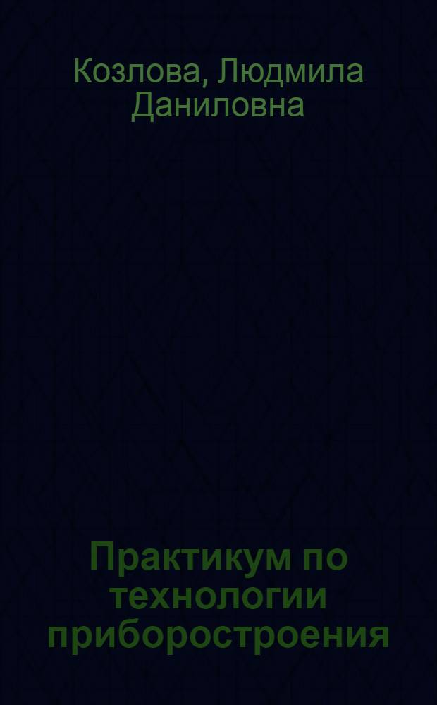 Практикум по технологии приборостроения : учебное пособие для студентов высших учебных заведений, обучающихся по направлению подготовки 200100 - Приборостроение и специальности 200101 - Приборостроение