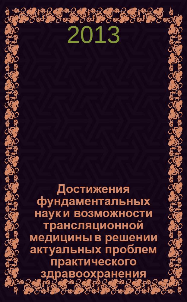 Достижения фундаментальных наук и возможности трансляционной медицины в решении актуальных проблем практического здравоохранения = The achivements in fundamental science and translational medicine in moving healthcare system ahead : материалы IX международной научно-практической конференции, 6-8 мая 2013 г