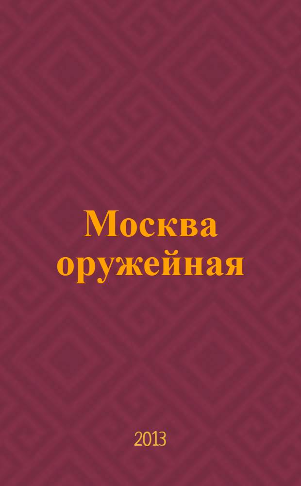 Москва оружейная : правдивые истории о том, как в Первопрестольной грозное оружие, хитрые механизмы и всякие машины делали, какие были славные Мастера и как множили их традиции ученики их