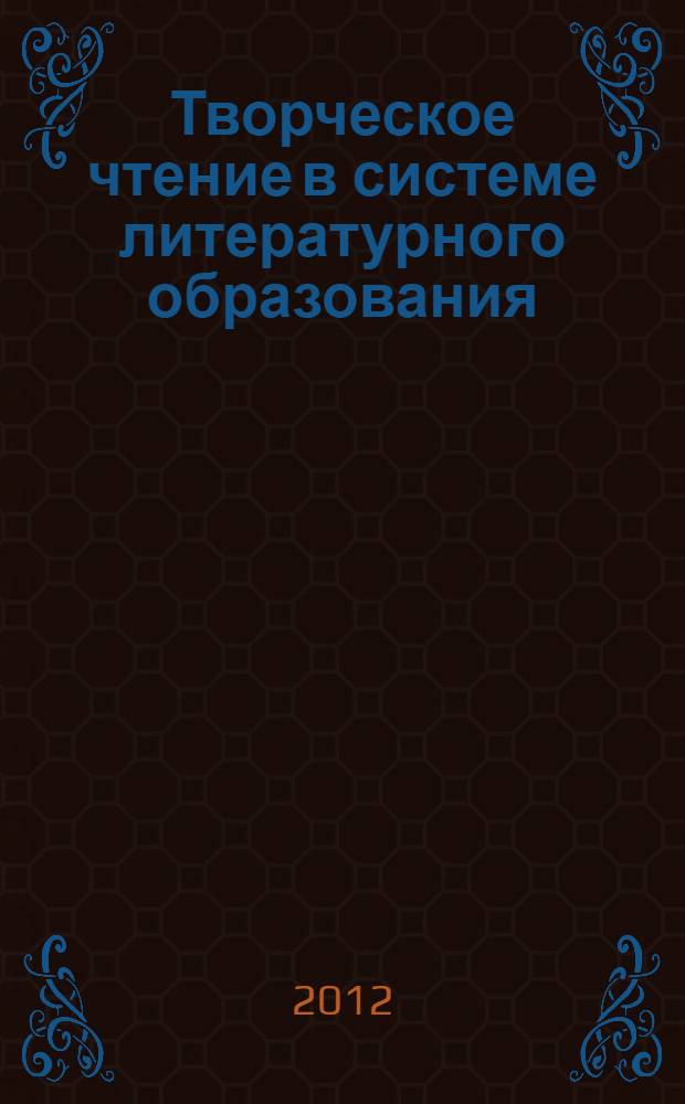 Творческое чтение в системе литературного образования : сборник научных трудов : по материалам IV научно-практического семинара, 29-30 марта 2012 года