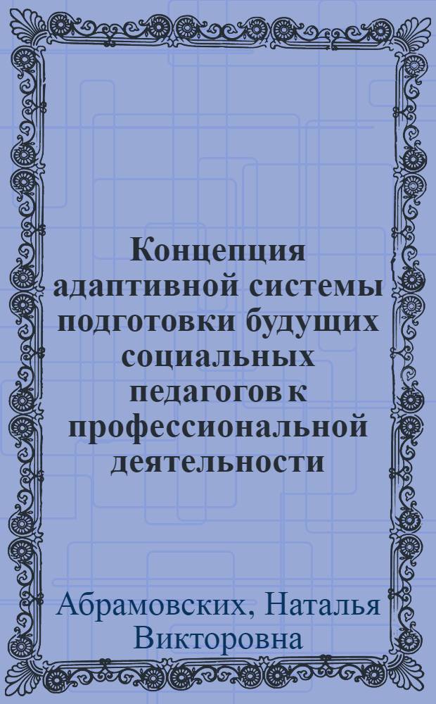 Концепция адаптивной системы подготовки будущих социальных педагогов к профессиональной деятельности : автореферат диссертации на соискание ученой степени д. п. н. : специальность 13.00.08 <Теория и методика профессионального образования>