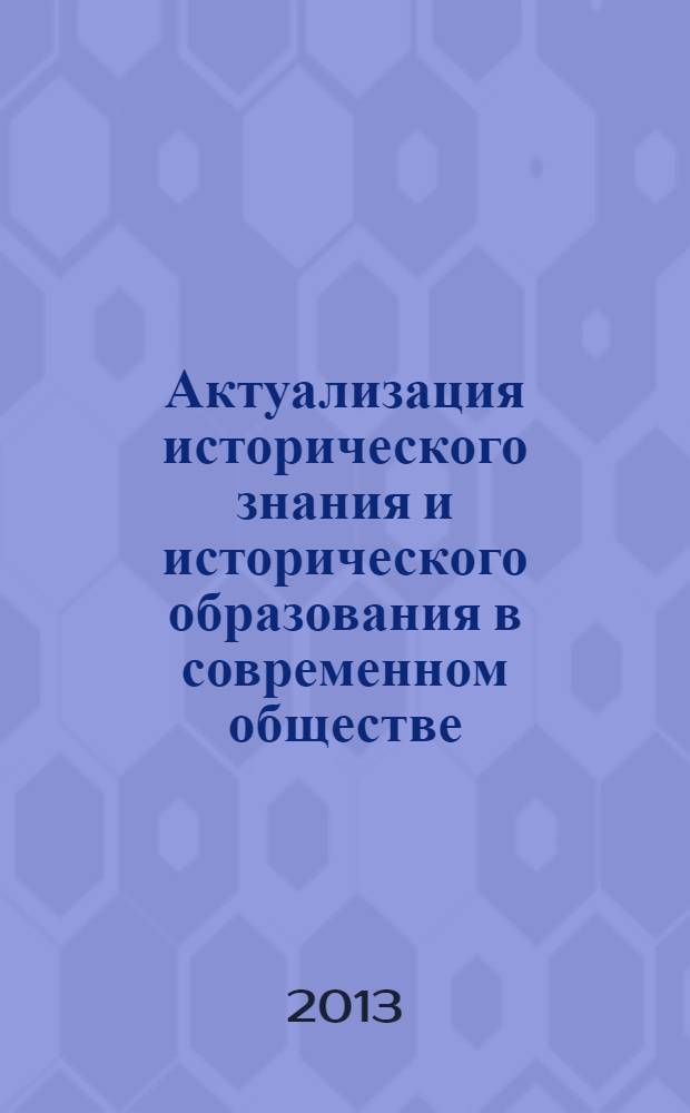 Актуализация исторического знания и исторического образования в современном обществе : ежегодник : сборник научных статей