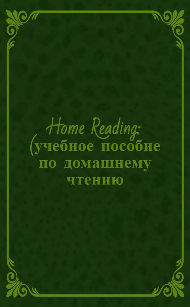 Home Reading : (учебное пособие по домашнему чтению) : учебное пособие для студентов 2-4 курсов направления 032000 - "Зарубежное регионоведение"