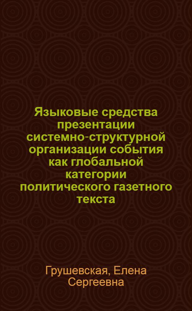 Языковые средства презентации системно-структурной организации события как глобальной категории политического газетного текста : автореферат диссертации на соискание ученой степени к. филол. н. : специальность 10.02.19 <Теория языка>