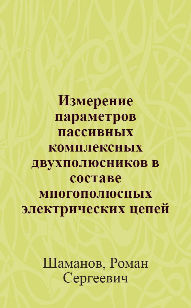 Измерение параметров пассивных комплексных двухполюсников в составе многополюсных электрических цепей : автореф. дис. на соиск. учен. степ. к. т. н. : специальность 05.11.01 <Приборы и методы измерения по видам измерений>