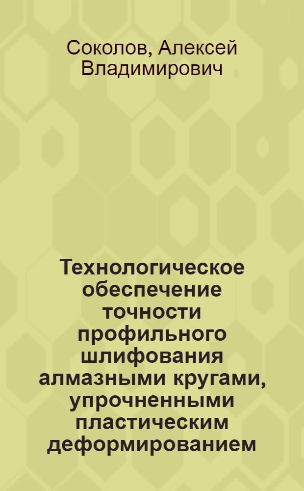 Технологическое обеспечение точности профильного шлифования алмазными кругами, упрочненными пластическим деформированием : автореф. дис. на соиск. учен. степ. к. т. н. : специальность 05.02.08 <Технология машиностроения> : автореф. дис. на соиск. учен. степ. к. т. н