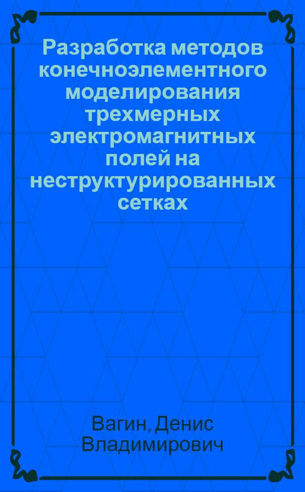 Разработка методов конечноэлементного моделирования трехмерных электромагнитных полей на неструктурированных сетках : автореф. дис. на соиск. учен. степ. к. т. н. : специальность 05.13.18 <Математическое моделирование, численные методы и комплексы программ>