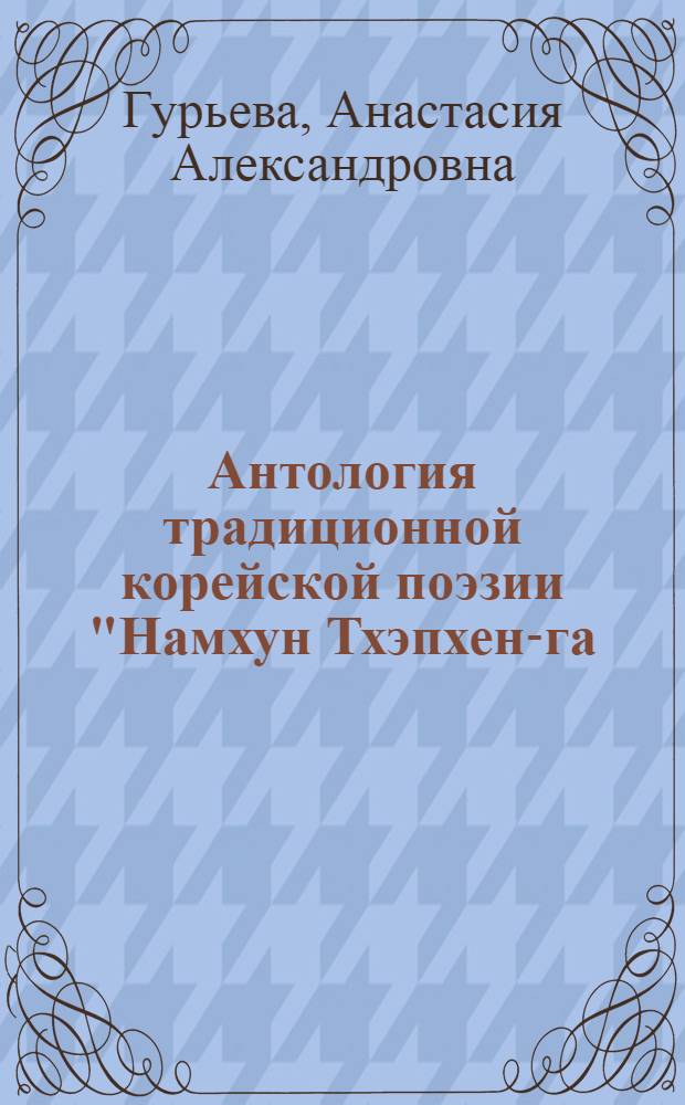 Антология традиционной корейской поэзии "Намхун Тхэпхен-га (Песни Великого спокойствия при южном ветре)" : (по ксилографу из коллекции Института восточных рукописей РАН ) : автореф. дис. на соиск. учен. степ. к. филол. н. : специальность 10.01.03 <Литература народов стран зарубежья с указанием конкретной литературы>