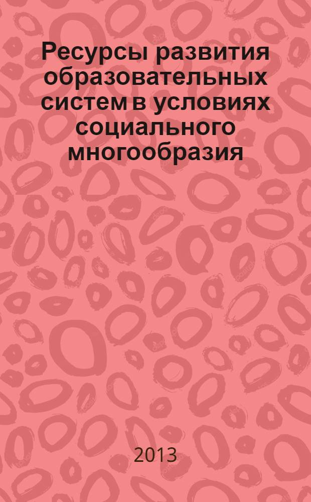 Ресурсы развития образовательных систем в условиях социального многообразия : материалы XIX Международной научно-практической конференции, Москва, 27-29 июня 2013 года