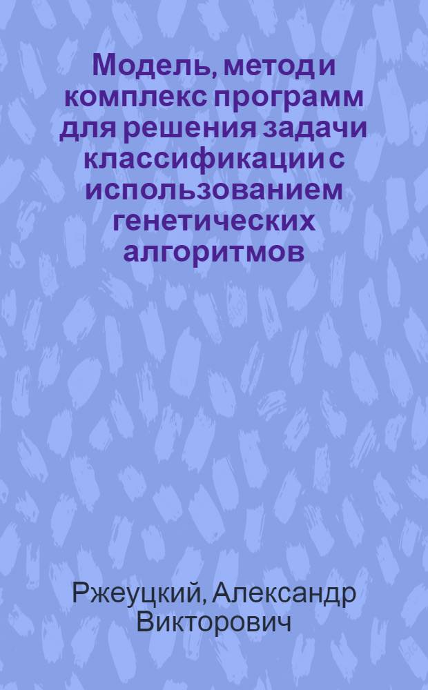 Модель, метод и комплекс программ для решения задачи классификации с использованием генетических алгоритмов : автореф. дис. на соиск. учен. степ. к. т. н. : специальность 05.13.18 <Математическое моделирование, численные методы и комплексы программ>