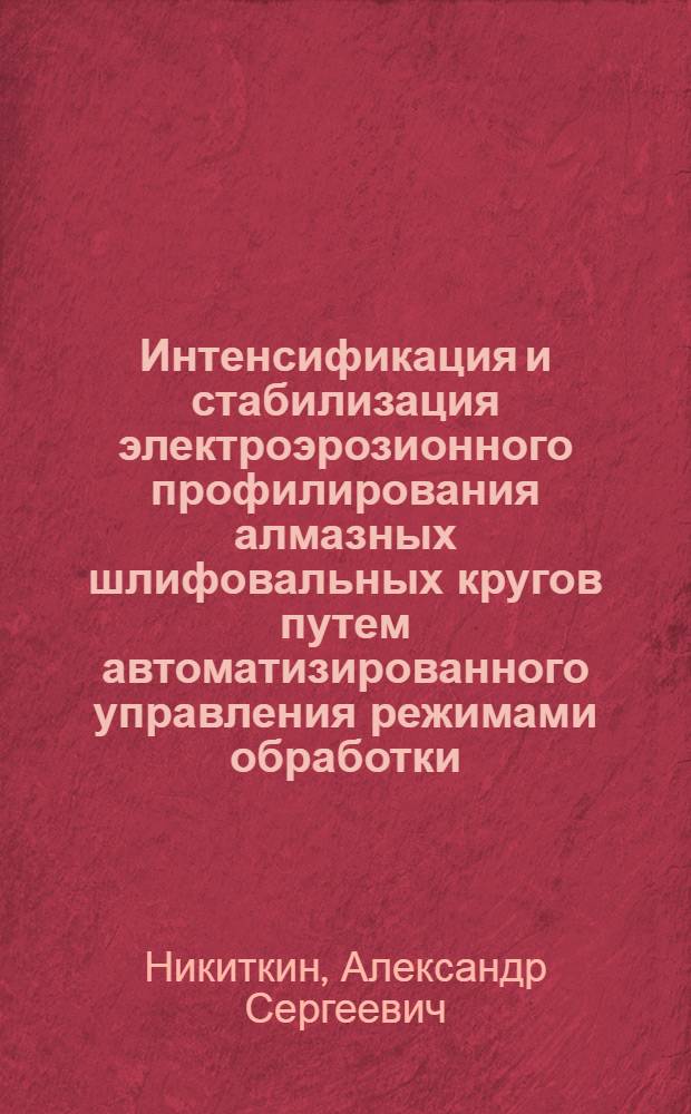 Интенсификация и стабилизация электроэрозионного профилирования алмазных шлифовальных кругов путем автоматизированного управления режимами обработки : эавтореф. дис. на соиск. учен. степ. к. т. н. : специальность 05.13.06 <Автоматизация и управление технологическими процессами и производствами по отраслям> : специальность 05.02.07 <Технология и оборудование механической и физико-технической обработки>