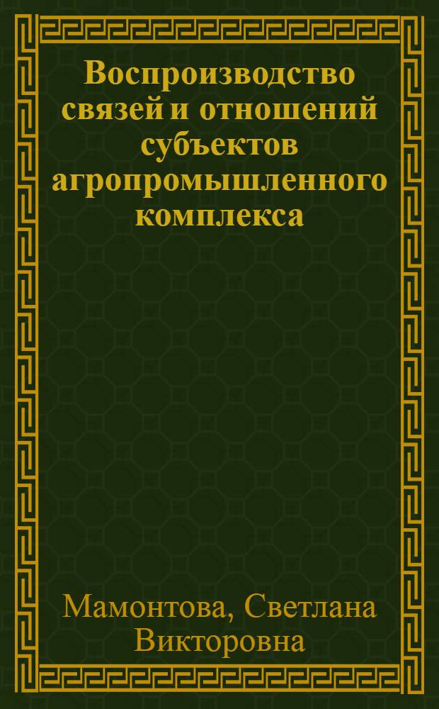 Воспроизводство связей и отношений субъектов агропромышленного комплекса : монография