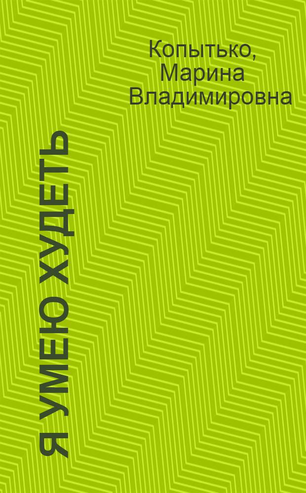 Я умею худеть : похудение без голодания и изнуряющих диет, правильный выбор продуктов, рекомендации для женщин, рекомендации для мужчин, лучшие кулинарные рецепты похудения, 10-дневная программа снижения веса