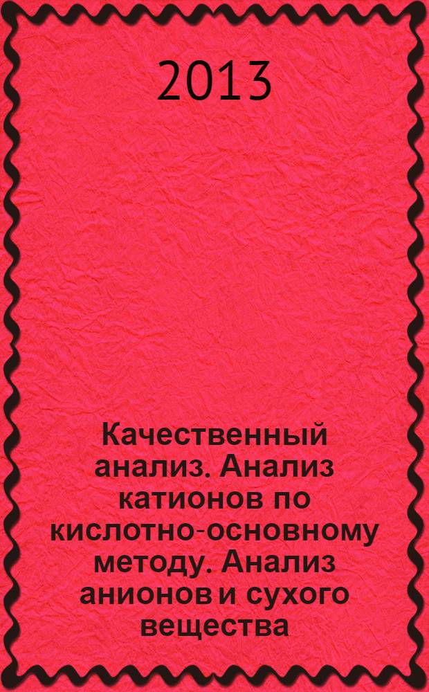 Качественный анализ. Анализ катионов по кислотно-основному методу. Анализ анионов и сухого вещества : лабораторный практикум