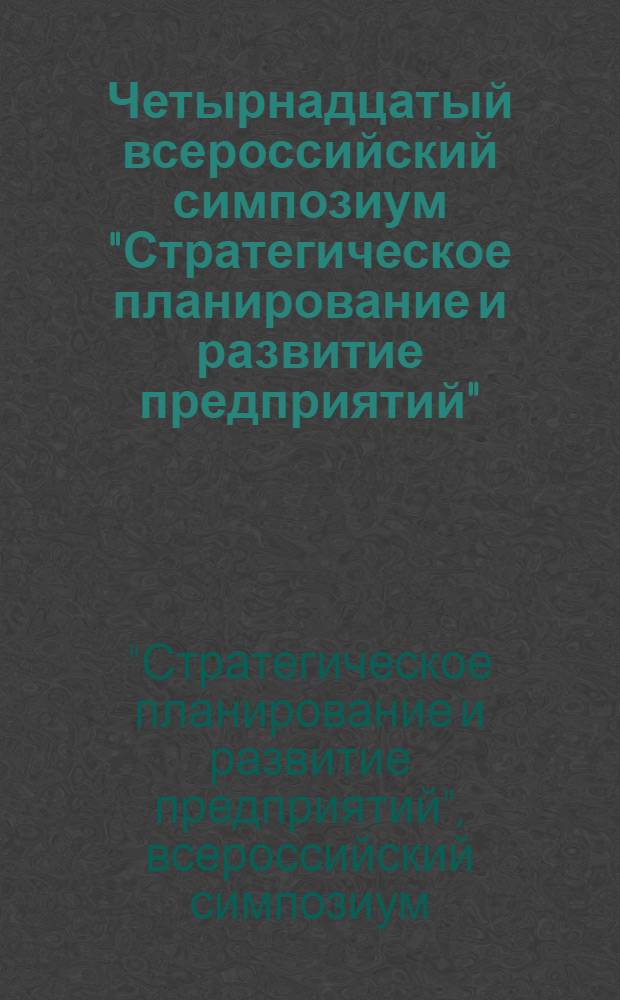 Четырнадцатый всероссийский симпозиум "Стратегическое планирование и развитие предприятий", Москва, 9-10 апреля 2013 г. : материалы симпозиума