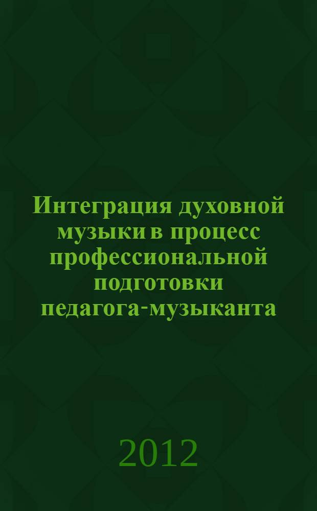 Интеграция духовной музыки в процесс профессиональной подготовки педагога-музыканта : учебно-методический комплекс по дисциплине : учебное пособие : для студентов, обучающихся по направлению 050100 - Педагогическое образование образовательный профиль "Музыка"