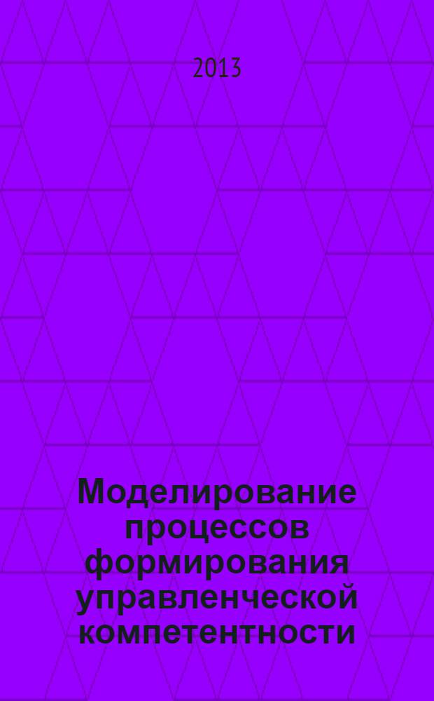 Моделирование процессов формирования управленческой компетентности : монография