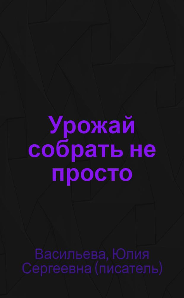Урожай собрать не просто : роман
