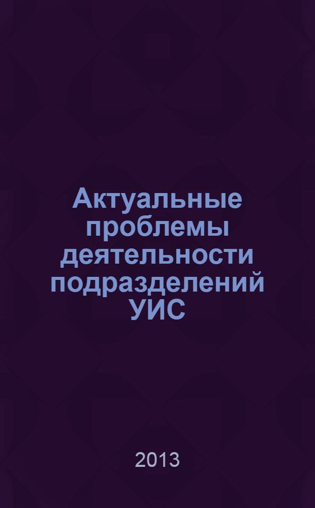 Актуальные проблемы деятельности подразделений УИС : сборник материалов Всероссийской научно-практической конференции, 29 мая 2013 года [в 2 т.]. Т. 1