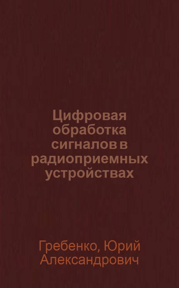 Цифровая обработка сигналов в радиоприемных устройствах : учебное пособие по курсам "Цифровая обработка сигналов" и "Методы и устройства цифровой обработки сигналов" для студентов, обучающихся по направлению "Радиотехника"