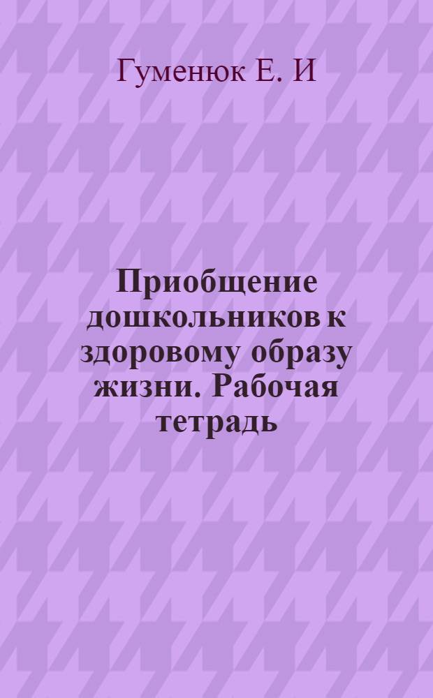 Приобщение дошкольников к здоровому образу жизни. Рабочая тетрадь