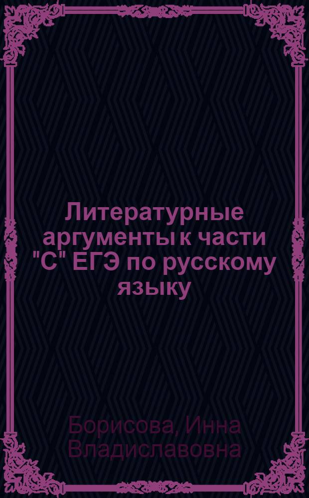 Литературные аргументы к части "С" ЕГЭ по русскому языку : таблицы и комментарии : учебное пособие
