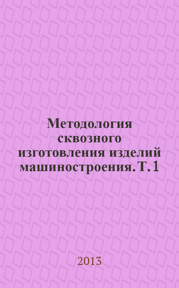 Методология сквозного изготовления изделий машиностроения. Т. 1
