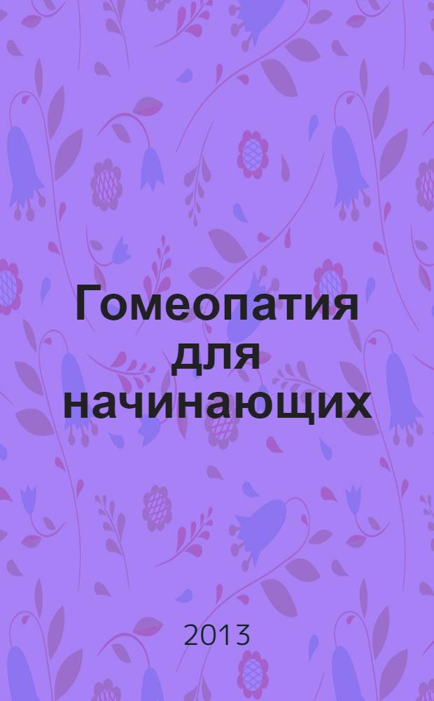 Гомеопатия для начинающих : все, что нужно знать о распространенных недугах и их лечении средствами гомеопатии : перевод с английского